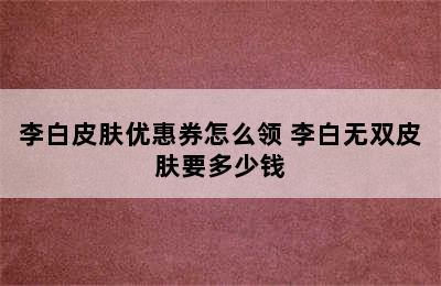 李白皮肤优惠券怎么领 李白无双皮肤要多少钱